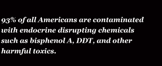 93% of all Americans are contaminated with endocrine disrupting chemicals such as bisphenol A, DDT, and other harmful toxics.